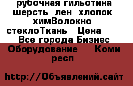 рубочная гильотина шерсть, лен, хлопок, химВолокно, стеклоТкань › Цена ­ 100 - Все города Бизнес » Оборудование   . Коми респ.